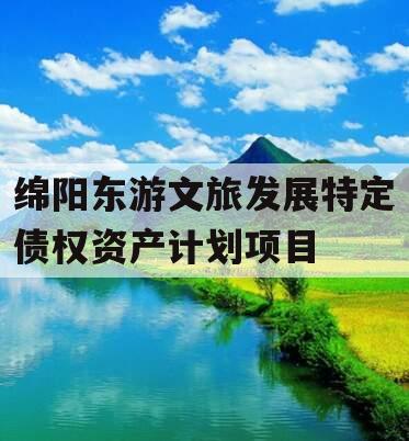 绵阳东游文旅发展特定债权资产计划项目 绵阳东游文旅发展特定债权资产计划项目
