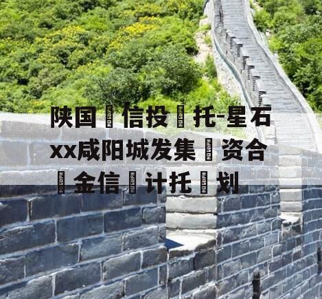陕国‮信投‬托-星石xx咸阳城发集‮资合‬金信‮计托‬划