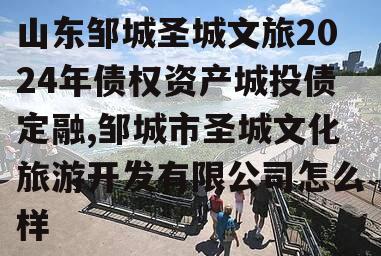 山东邹城圣城文旅2024年债权资产城投债定融,邹城市圣城文化旅游开发有限公司怎么样
