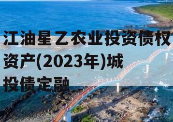 江油星乙农业投资债权资产(2023年)城投债定融