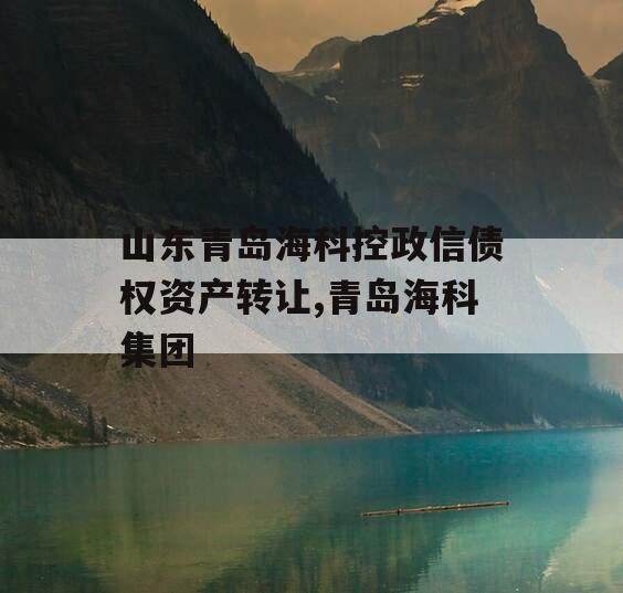 山东青岛海科控政信债权资产转让,青岛海科集团