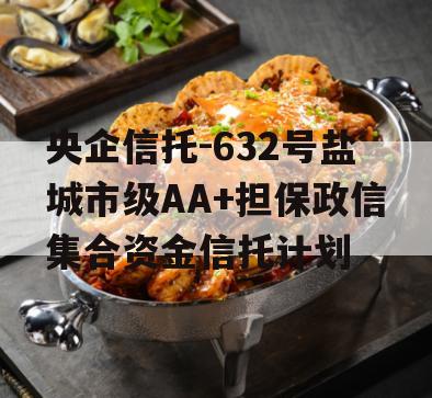 央企信托-632号盐城市级AA+担保政信集合资金信托计划 央企信托-632号盐城市级AA+担保政信集合资金信托计划