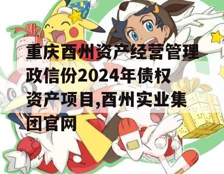 重庆酉州资产经营管理政信份2024年债权资产项目,酉州实业集团官网