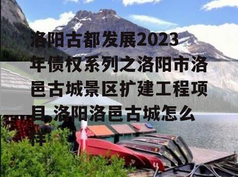 洛阳古都发展2023年债权系列之洛阳市洛邑古城景区扩建工程项目,洛阳洛邑古城怎么样