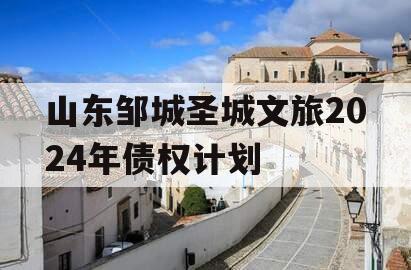 山东邹城圣城文旅2024年债权计划