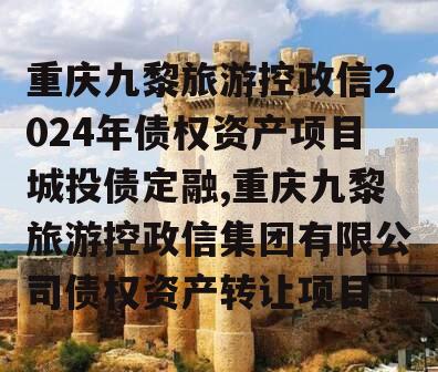 重庆九黎旅游控政信2024年债权资产项目城投债定融,重庆九黎旅游控政信集团有限公司债权资产转让项目