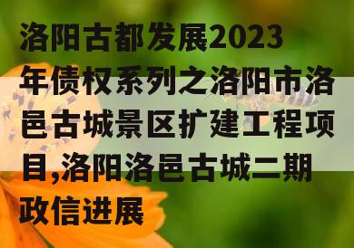 洛阳古都发展2023年债权系列之洛阳市洛邑古城景区扩建工程项目,洛阳洛邑古城二期政信进展