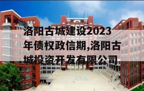 洛阳古城建设2023年债权政信期,洛阳古城投资开发有限公司