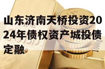 山东济南天桥投资2024年债权资产城投债定融