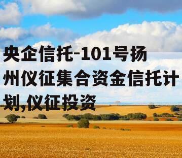 央企信托-101号扬州仪征集合资金信托计划,仪征投资