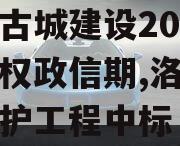 洛阳古城建设2023年债权政信期,洛阳古城保护工程中标