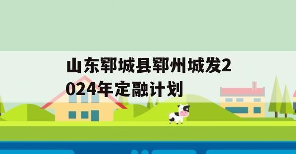山东郓城县郓州城发2024年定融计划