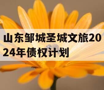 山东邹城圣城文旅2024年债权计划