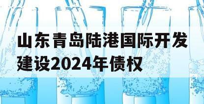 山东青岛陆港国际开发建设2024年债权