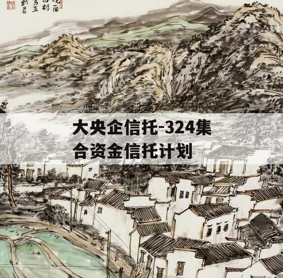 大央企信托-324集合资金信托计划