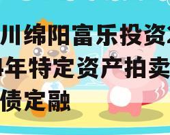 四川绵阳富乐投资2024年特定资产拍卖城投债定融