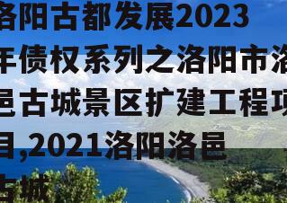 洛阳古都发展2023年债权系列之洛阳市洛邑古城景区扩建工程项目,2021洛阳洛邑古城