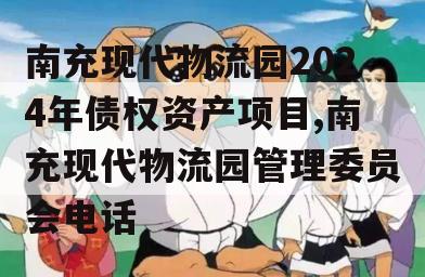 南充现代物流园2024年债权资产项目,南充现代物流园管理委员会电话