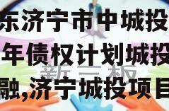 山东济宁市中城投2024年债权计划城投债定融,济宁城投项目