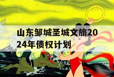 山东邹城圣城文旅2024年债权计划