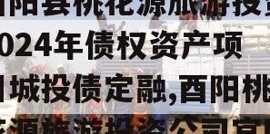 酉阳县桃花源旅游投资2024年债权资产项目城投债定融,酉阳桃花源旅游投资公司官网