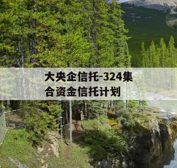 大央企信托-324集合资金信托计划