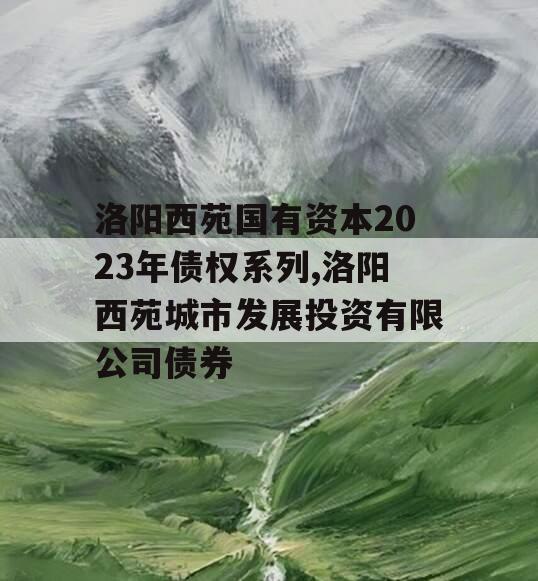洛阳西苑国有资本2023年债权系列,洛阳西苑城市发展投资有限公司债券