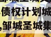山东邹城圣城文旅2024年债权计划城投债定融,邹城圣城集团简介