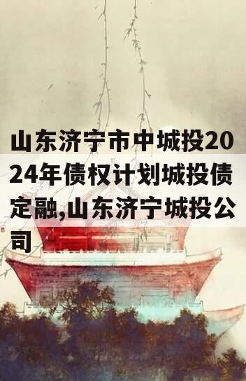 山东济宁市中城投2024年债权计划城投债定融,山东济宁城投公司