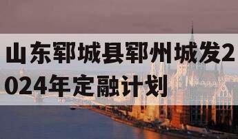 山东郓城县郓州城发2024年定融计划