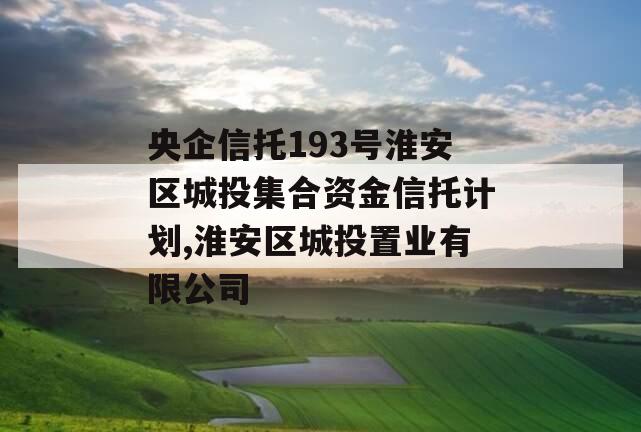 央企信托193号淮安区城投集合资金信托计划,淮安区城投置业有限公司