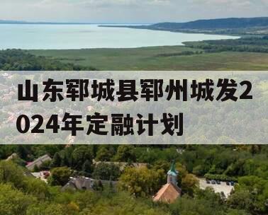 山东郓城县郓州城发2024年定融计划