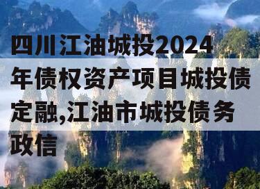 四川江油城投2024年债权资产项目城投债定融,江油市城投债务政信
