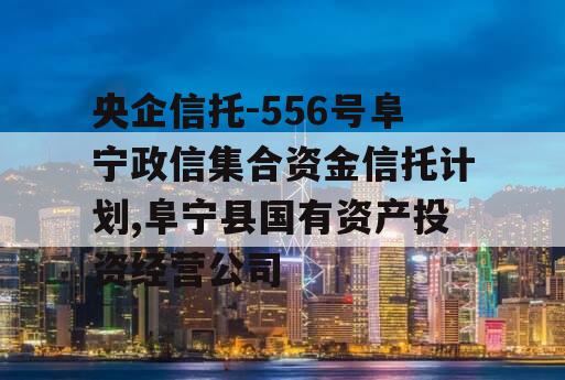 央企信托-556号阜宁政信集合资金信托计划,阜宁县国有资产投资经营公司