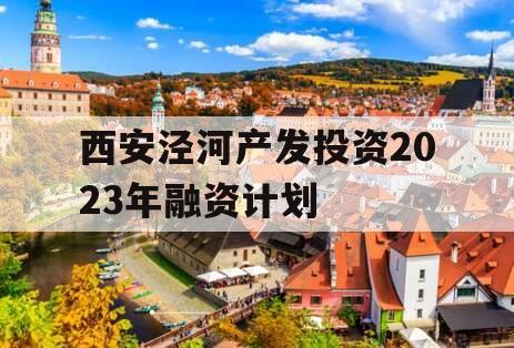 西安泾河产发投资2023年融资计划