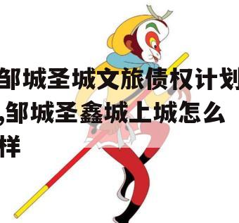 邹城圣城文旅债权计划,邹城圣鑫城上城怎么样