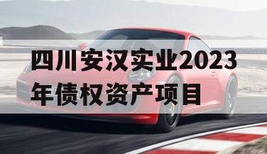 四川安汉实业2023年债权资产项目 四川安汉实业2023年债权资产项目