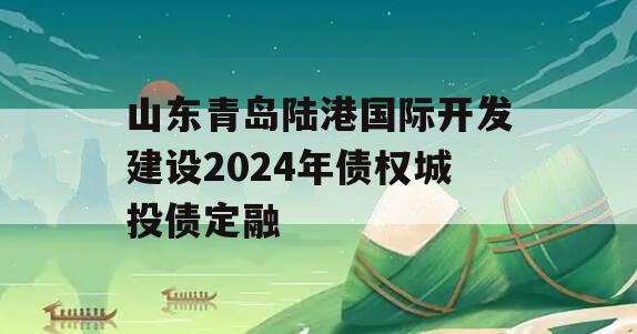 山东青岛陆港国际开发建设2024年债权城投债定融