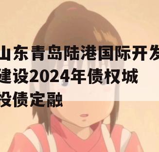 山东青岛陆港国际开发建设2024年债权城投债定融