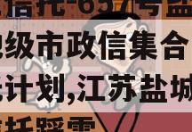 央企信托-657号盐城地级市政信集合资金信托计划,江苏盐城项目信托踩雷