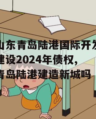 山东青岛陆港国际开发建设2024年债权,青岛陆港建造新城吗