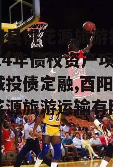 酉阳县桃花源旅游投资2024年债权资产项目城投债定融,酉阳县桃花源旅游运输有限公司