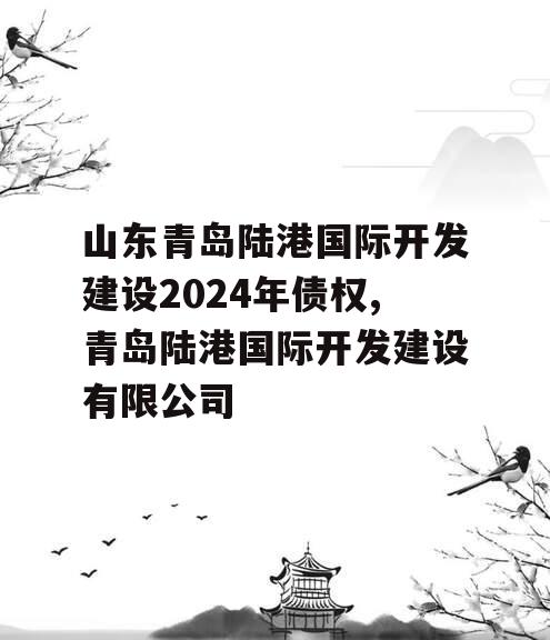 山东青岛陆港国际开发建设2024年债权,青岛陆港国际开发建设有限公司