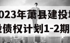 2023年萧县建投城投债权计划1-2期 2023年萧县建投城投债权计划1-2期