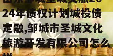 山东邹城圣城文旅2024年债权计划城投债定融,邹城市圣城文化旅游开发有限公司怎么样