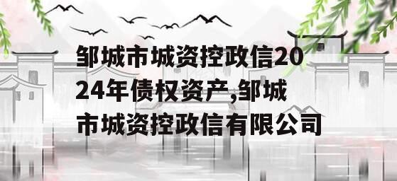 邹城市城资控政信2024年债权资产,邹城市城资控政信有限公司