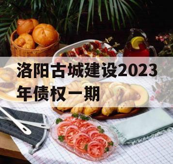 洛阳古城建设2023年债权一期 洛阳古城建设2023年债权一期