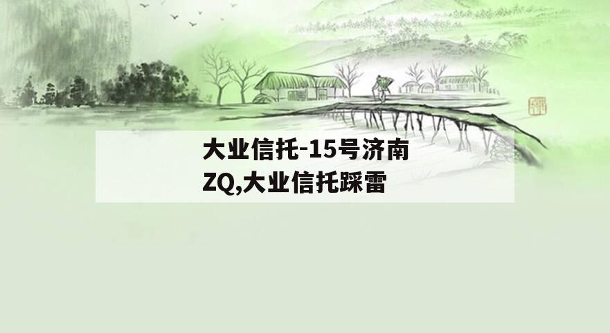 大业信托-15号济南ZQ,大业信托踩雷
