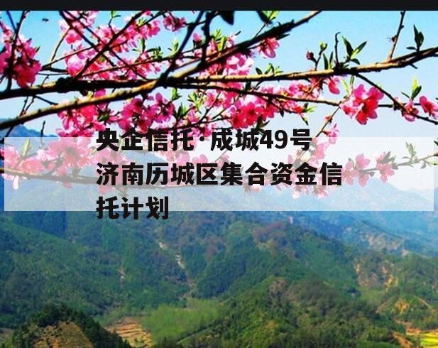 央企信托·成城49号济南历城区集合资金信托计划