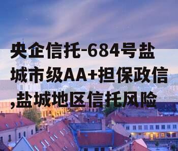 央企信托-684号盐城市级AA+担保政信,盐城地区信托风险